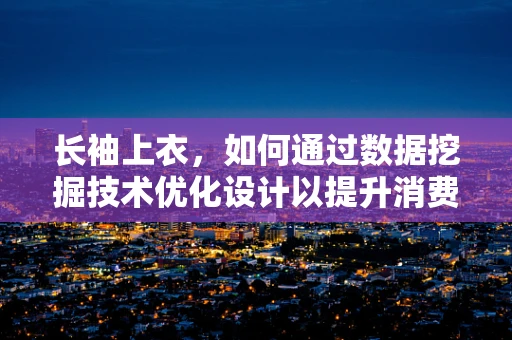 长袖上衣，如何通过数据挖掘技术优化设计以提升消费者满意度？