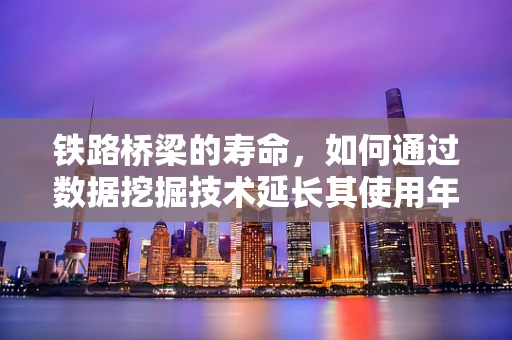 铁路桥梁的寿命，如何通过数据挖掘技术延长其使用年限？