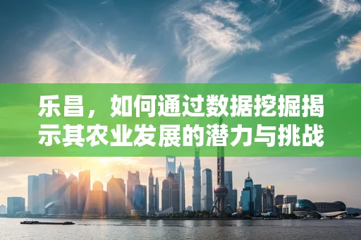 乐昌，如何通过数据挖掘揭示其农业发展的潜力与挑战？