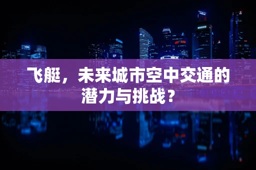 飞艇，未来城市空中交通的潜力与挑战？