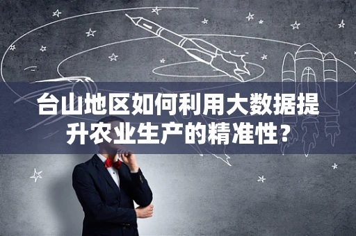 台山地区如何利用大数据提升农业生产的精准性？