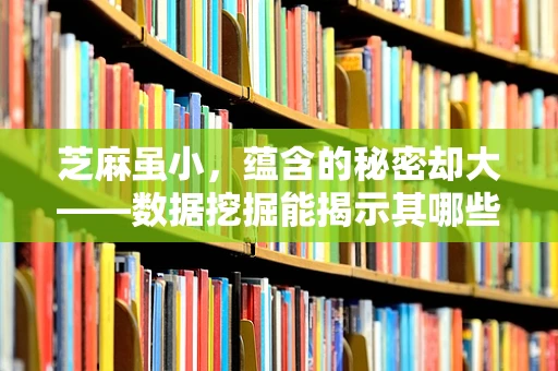 芝麻虽小，蕴含的秘密却大——数据挖掘能揭示其哪些不为人知的特征？