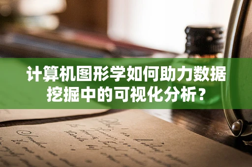 计算机图形学如何助力数据挖掘中的可视化分析？