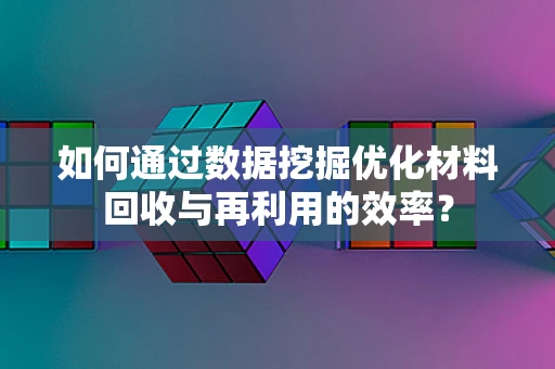 如何通过数据挖掘优化材料回收与再利用的效率？