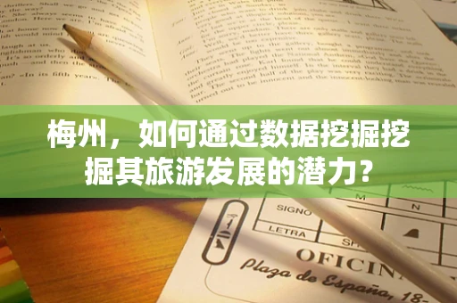 梅州，如何通过数据挖掘挖掘其旅游发展的潜力？