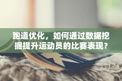 跑道优化，如何通过数据挖掘提升运动员的比赛表现？