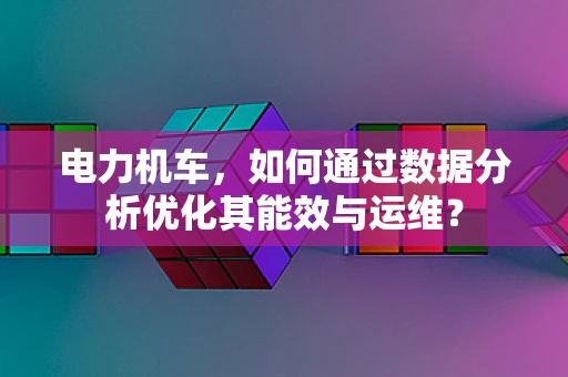 电力机车，如何通过数据分析优化其能效与运维？