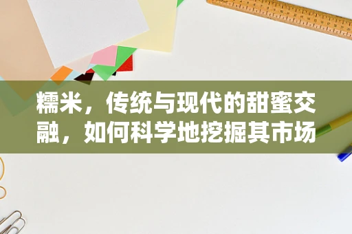 糯米，传统与现代的甜蜜交融，如何科学地挖掘其市场潜力？