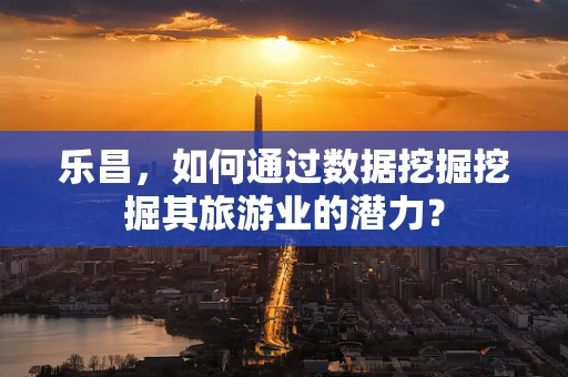 乐昌，如何通过数据挖掘挖掘其旅游业的潜力？