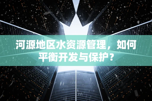 河源地区水资源管理，如何平衡开发与保护？