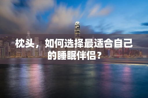 枕头，如何选择最适合自己的睡眠伴侣？