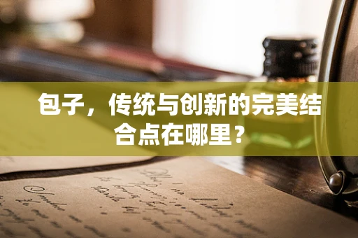 包子，传统与创新的完美结合点在哪里？