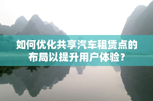 如何优化共享汽车租赁点的布局以提升用户体验？