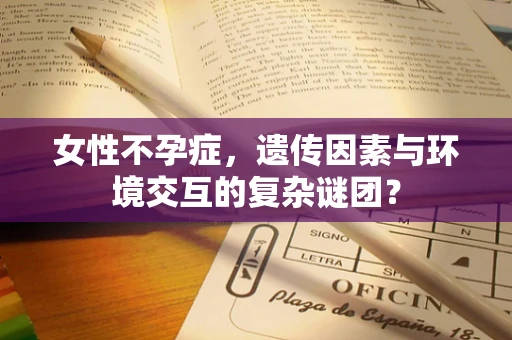 女性不孕症，遗传因素与环境交互的复杂谜团？