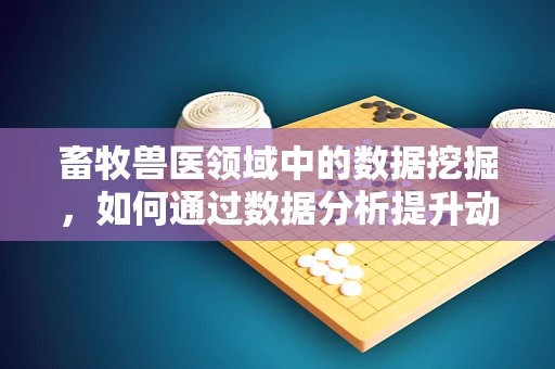 畜牧兽医领域中的数据挖掘，如何通过数据分析提升动物健康管理？