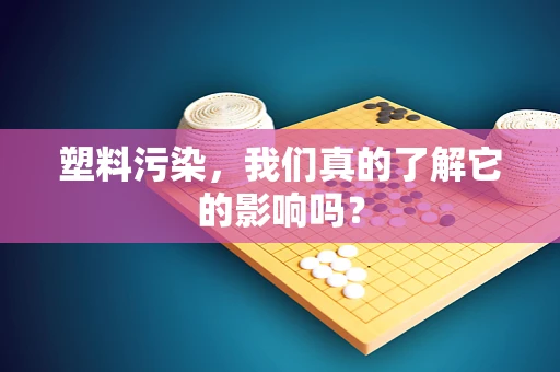 塑料污染，我们真的了解它的影响吗？