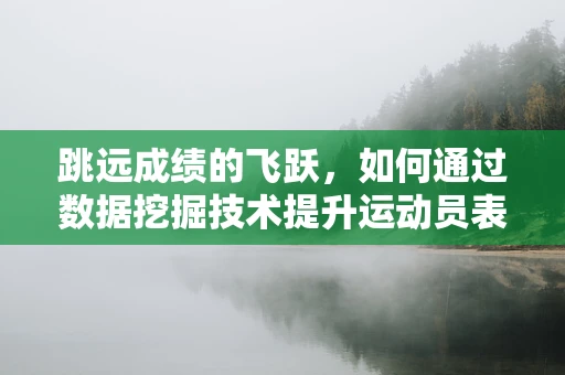 跳远成绩的飞跃，如何通过数据挖掘技术提升运动员表现？