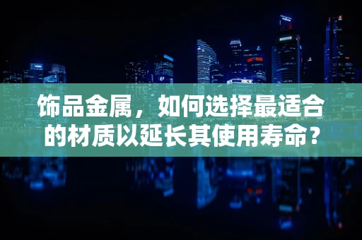 饰品金属，如何选择最适合的材质以延长其使用寿命？