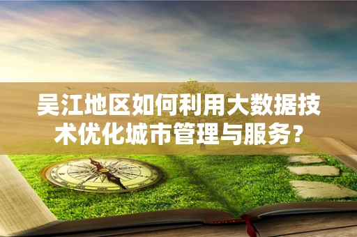 吴江地区如何利用大数据技术优化城市管理与服务？