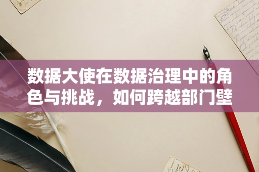 数据大使在数据治理中的角色与挑战，如何跨越部门壁垒，促进数据共享？