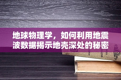 地球物理学，如何利用地震波数据揭示地壳深处的秘密？