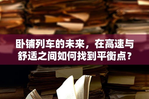 卧铺列车的未来，在高速与舒适之间如何找到平衡点？