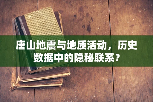 唐山地震与地质活动，历史数据中的隐秘联系？