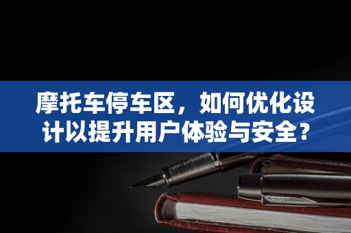 摩托车停车区，如何优化设计以提升用户体验与安全？