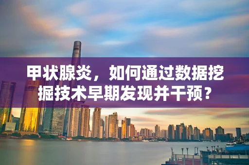 甲状腺炎，如何通过数据挖掘技术早期发现并干预？