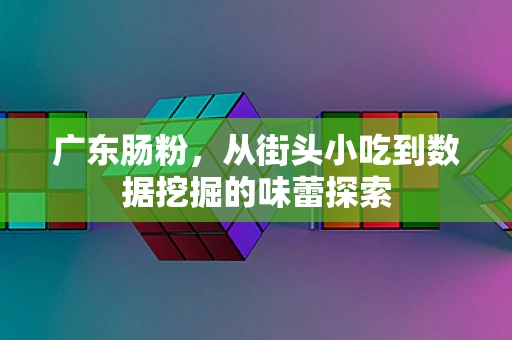 广东肠粉，从街头小吃到数据挖掘的味蕾探索