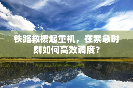 铁路救援起重机，在紧急时刻如何高效调度？