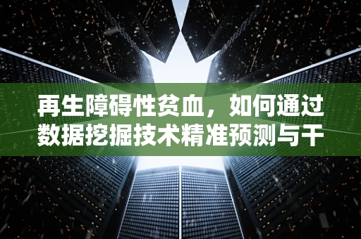 再生障碍性贫血，如何通过数据挖掘技术精准预测与干预？