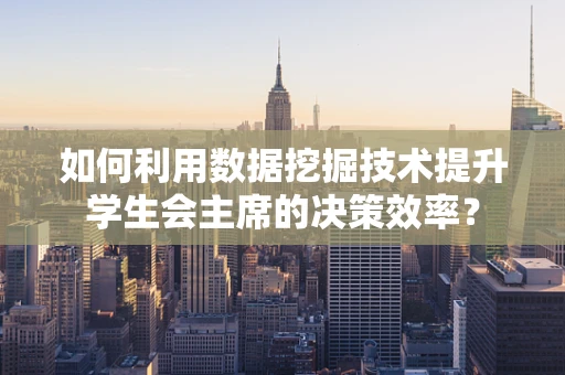 如何利用数据挖掘技术提升学生会主席的决策效率？