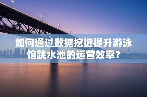 如何通过数据挖掘提升游泳馆跳水池的运营效率？