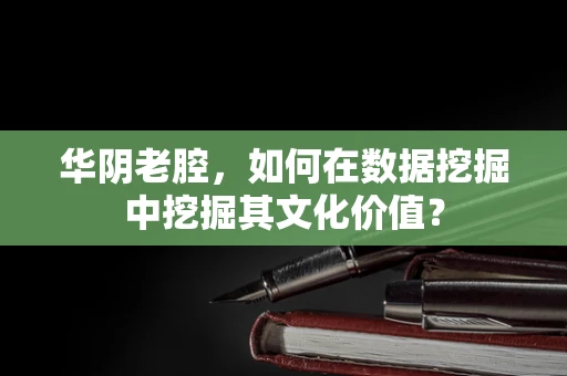 华阴老腔，如何在数据挖掘中挖掘其文化价值？