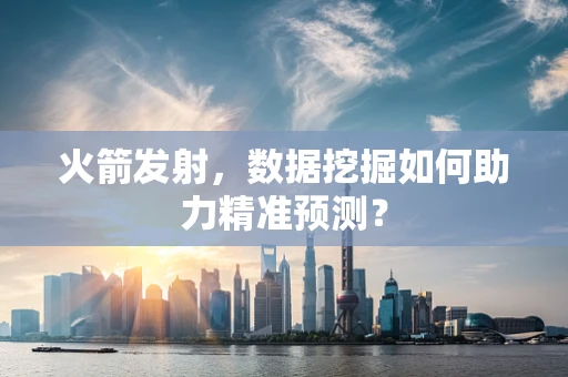 火箭发射，数据挖掘如何助力精准预测？