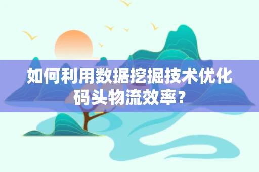 如何利用数据挖掘技术优化码头物流效率？