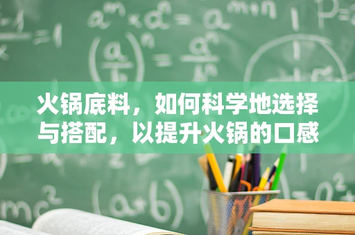 火锅底料，如何科学地选择与搭配，以提升火锅的口感与健康价值？