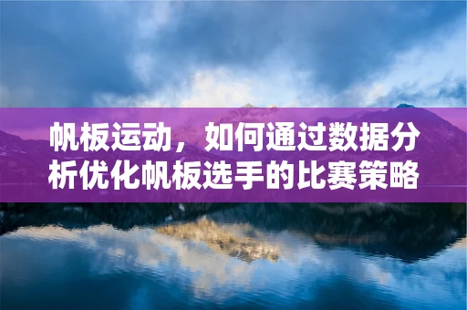 帆板运动，如何通过数据分析优化帆板选手的比赛策略？