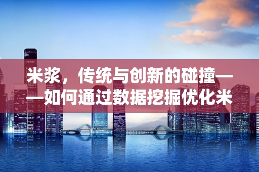 米浆，传统与创新的碰撞——如何通过数据挖掘优化米浆产品的市场定位？