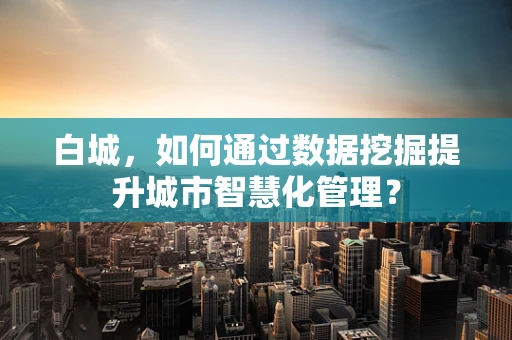 白城，如何通过数据挖掘提升城市智慧化管理？