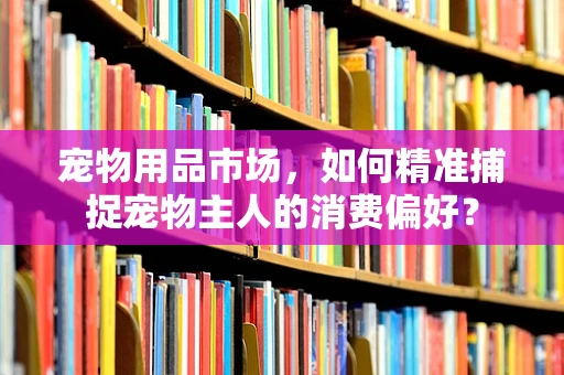 宠物用品市场，如何精准捕捉宠物主人的消费偏好？