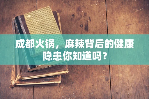 成都火锅，麻辣背后的健康隐患你知道吗？