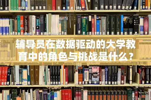 辅导员在数据驱动的大学教育中的角色与挑战是什么？