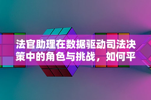 法官助理在数据驱动司法决策中的角色与挑战，如何平衡效率与公正？