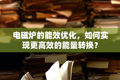 电磁炉的能效优化，如何实现更高效的能量转换？