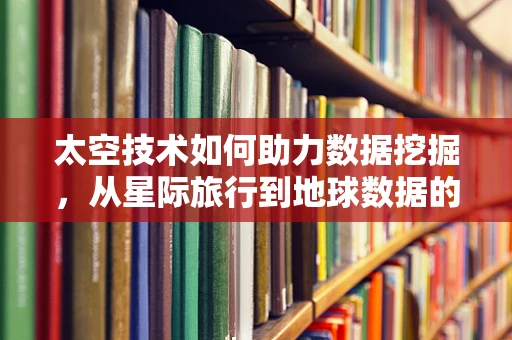 太空技术如何助力数据挖掘，从星际旅行到地球数据的深度洞察？