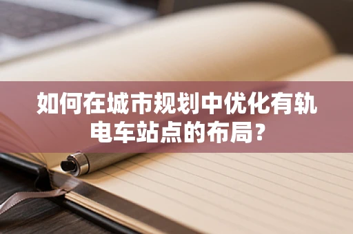 如何在城市规划中优化有轨电车站点的布局？