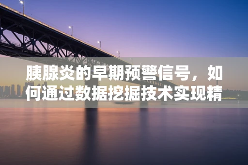 胰腺炎的早期预警信号，如何通过数据挖掘技术实现精准诊断？