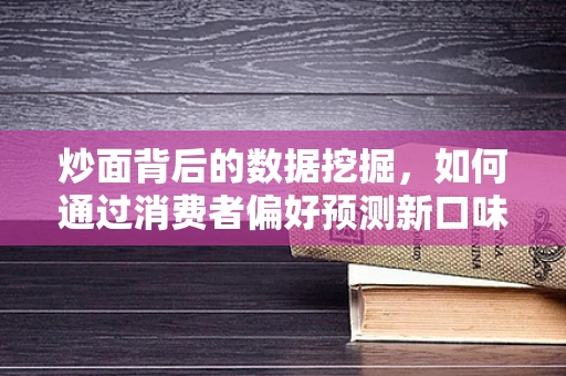 炒面背后的数据挖掘，如何通过消费者偏好预测新口味趋势？